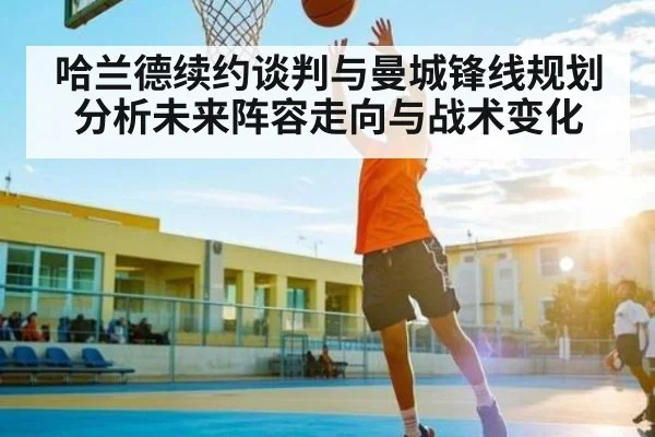哈兰德续约谈判与曼城锋线规划分析未来阵容走向与战术变化