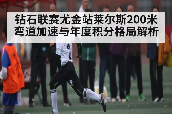 钻石联赛尤金站莱尔斯200米弯道加速与年度积分格局解析