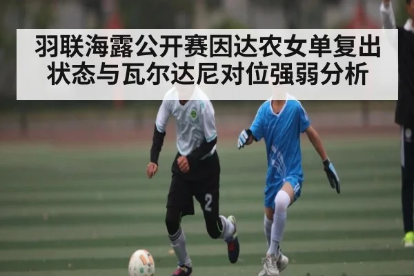羽联海露公开赛因达农女单复出状态与瓦尔达尼对位强弱分析