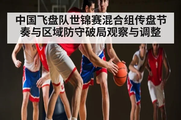 中国飞盘队世锦赛混合组传盘节奏与区域防守破局观察与调整