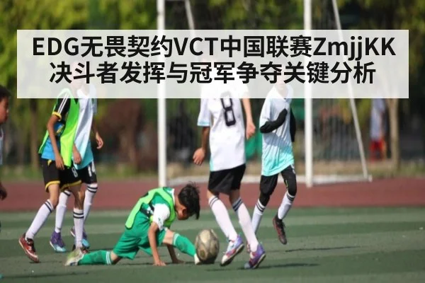 EDG无畏契约VCT中国联赛ZmjjKK决斗者发挥与冠军争夺关键分析