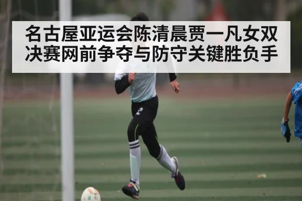 名古屋亚运会陈清晨贾一凡女双决赛网前争夺与防守关键胜负手
