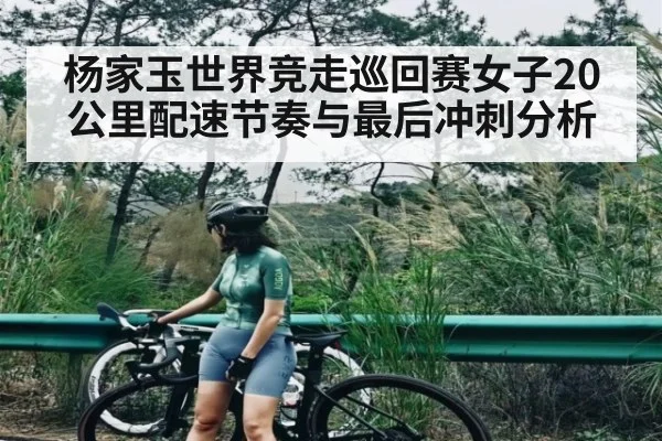 杨家玉世界竞走巡回赛女子20公里配速节奏与最后冲刺分析