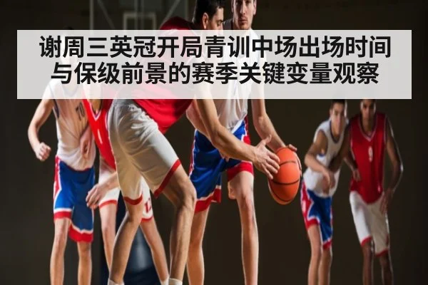 谢周三英冠开局青训中场出场时间与保级前景的赛季关键变量观察