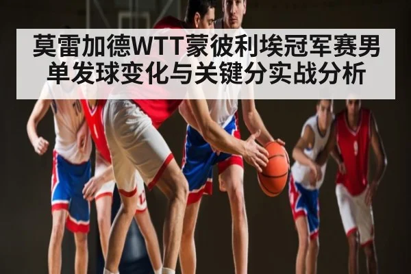 莫雷加德WTT蒙彼利埃冠军赛男单发球变化与关键分实战分析